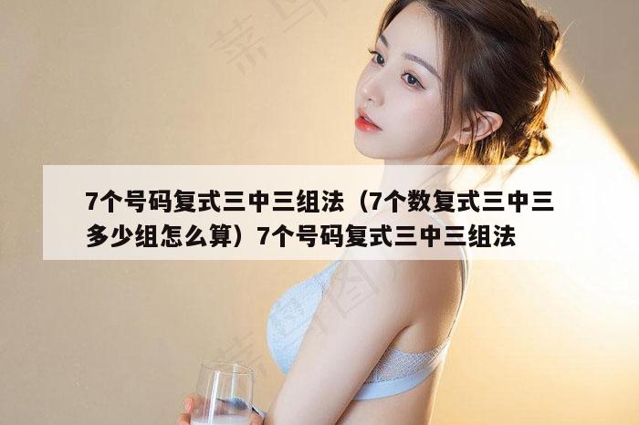 7个号码复式三中三组法（7个数复式三中三多少组怎么算）7个号码复式三中三组法